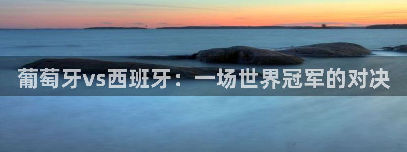 2026年世界杯对阵图:葡萄牙vs西班牙:一场世界冠军的对决