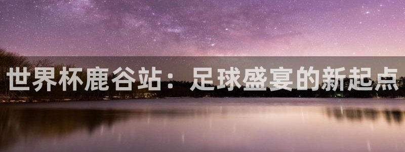 世界杯亚洲区预选赛积分榜：世界杯鹿谷站：足球盛宴的新起点